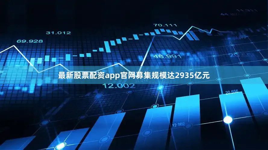 最新股票配资app官网募集规模达2935亿元