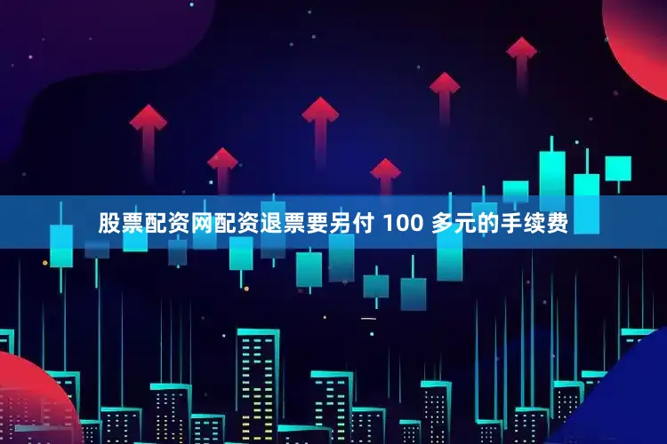 股票配资网配资退票要另付 100 多元的手续费