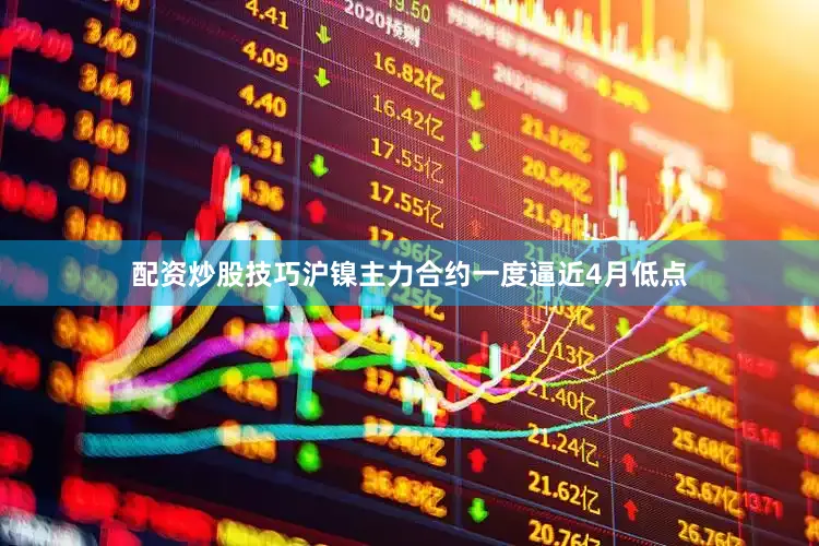 配资炒股技巧沪镍主力合约一度逼近4月低点