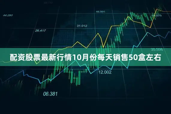 配资股票最新行情10月份每天销售50盒左右