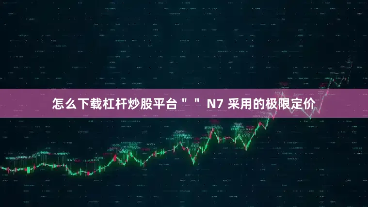 怎么下载杠杆炒股平台＂＂ N7 采用的极限定价