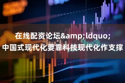 在线配资论坛&ldquo;中国式现代化要靠科技现代化作支撑