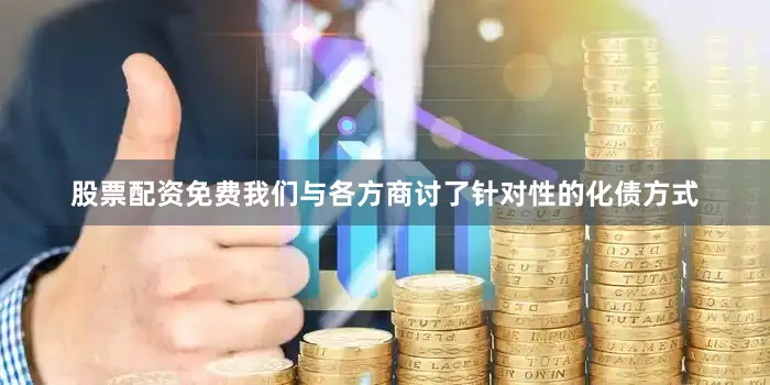 股票配资免费我们与各方商讨了针对性的化债方式