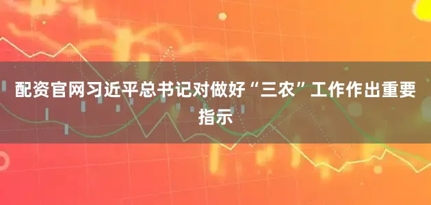 配资官网习近平总书记对做好“三农”工作作出重要指示